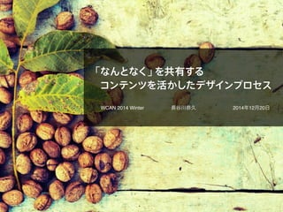 「なんとなく」を共有する
コンテンツを活かしたデザインプロセス
WCAN 2014 Winter 長谷川恭久 2014年12月20日
 