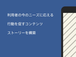 行動を促すコンテンツ
利用者の今のニーズに応える
ストーリーを構築
 
