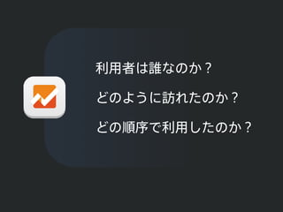 利用者は誰なのか？
どのように訪れたのか？
どの順序で利用したのか？
 
