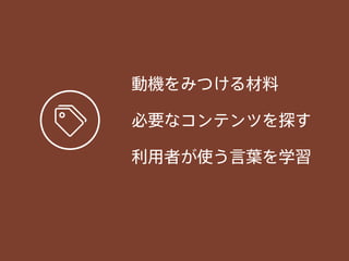 動機をみつける材料
必要なコンテンツを探す
利用者が使う言葉を学習
 