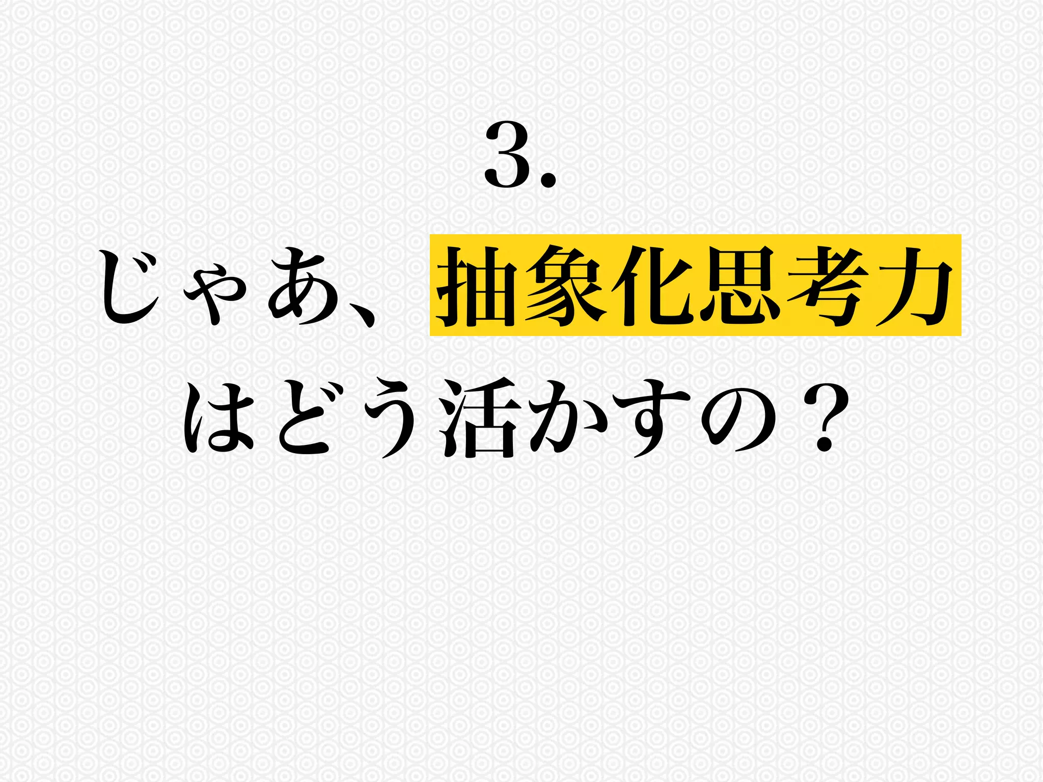 3. 
じゃあ、抽象化思考力 
はどう活かすの？ 
 