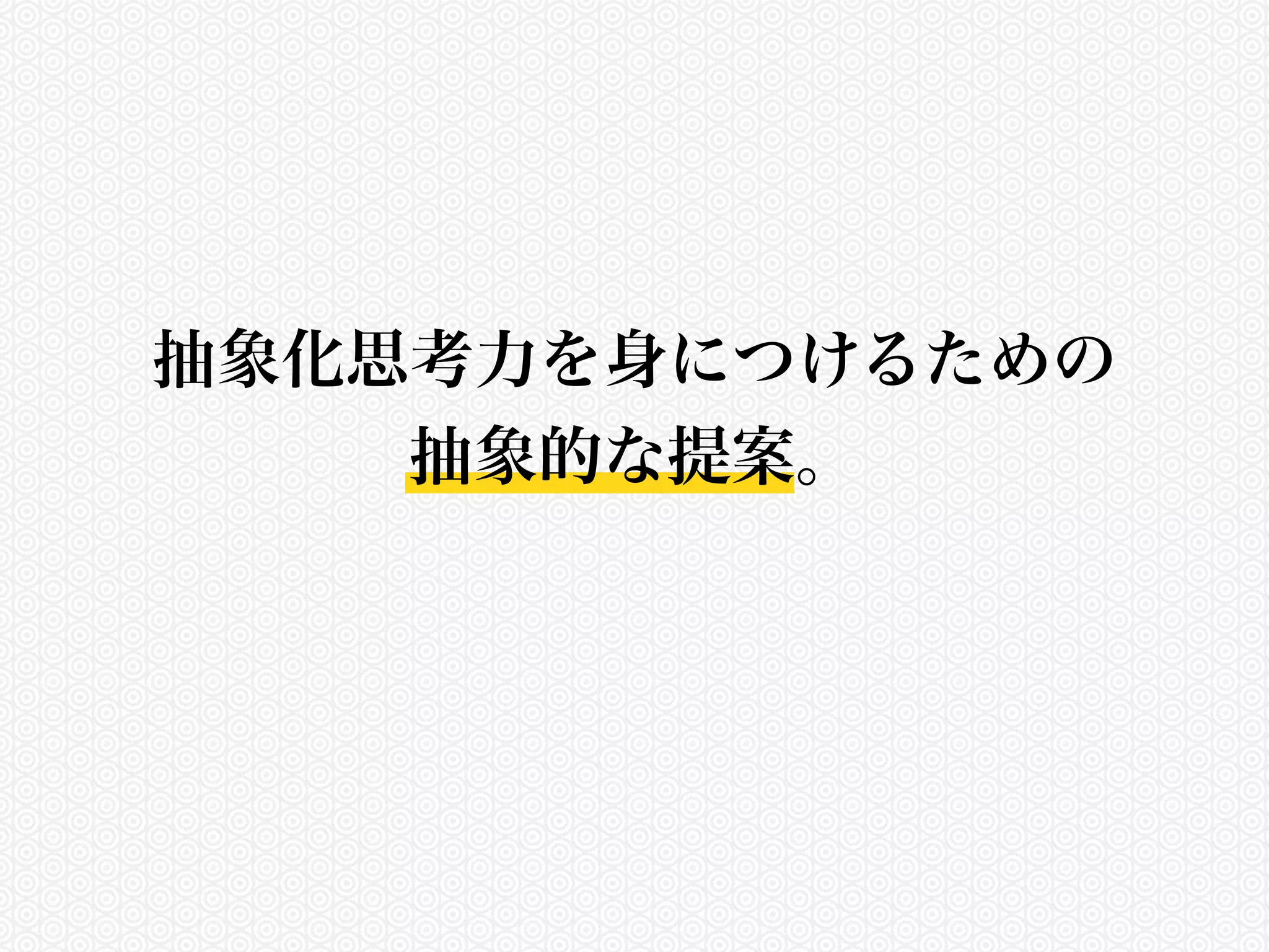 抽象化思考力を身につけるための 
抽象的な提案。 
 