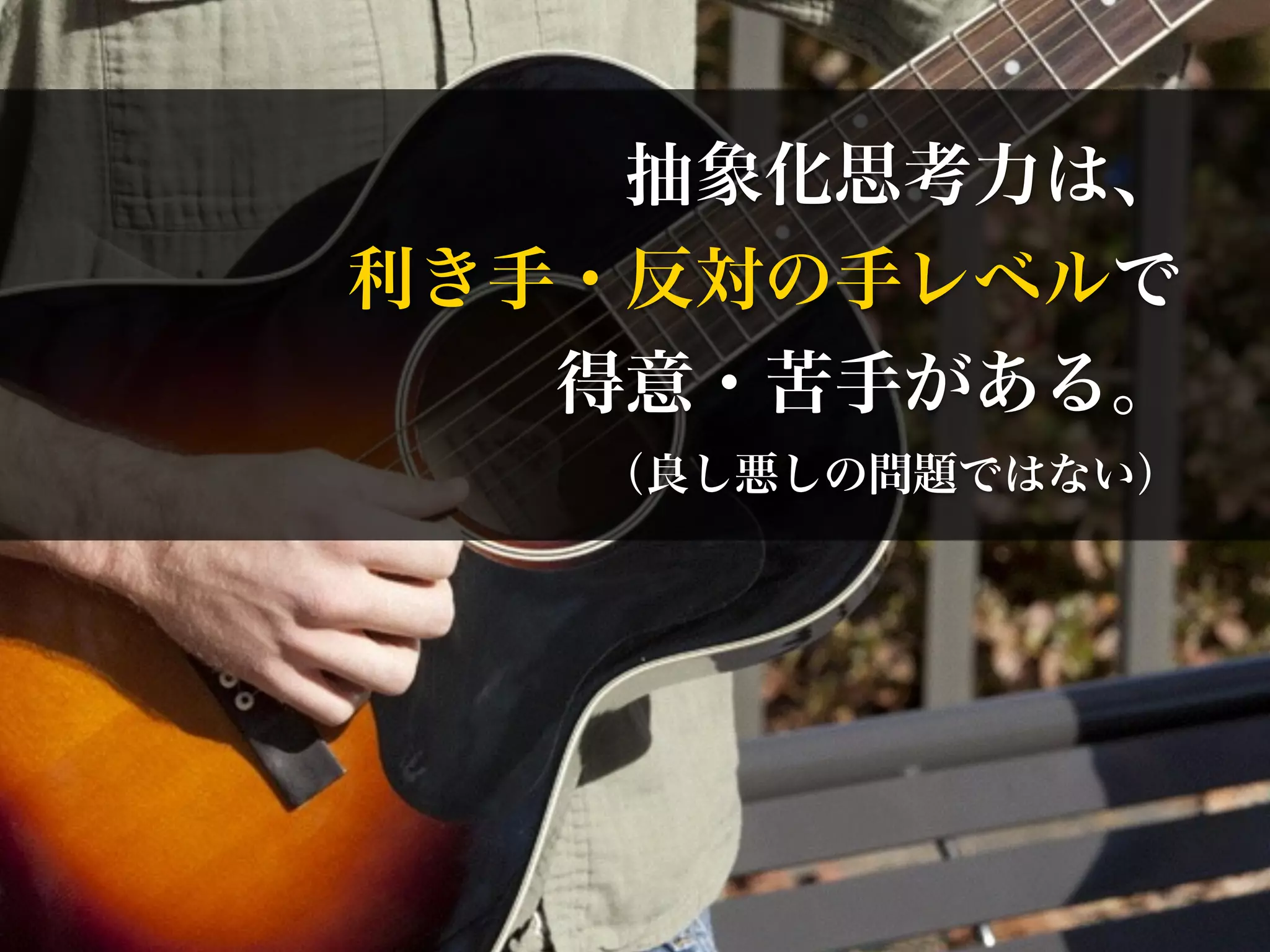 抽象化思考力は、 
利き手・反対の手レベルで 
得意・苦手がある。 
（良し悪しの問題ではない） 
 