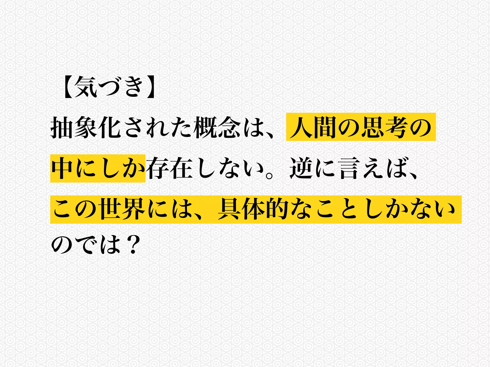 【気づき】 
抽象化された概念は、人間の思考の 
中にしか存在しない。逆に言えば、 
この世界には、具体的なことしかない 
のでは？ 
 