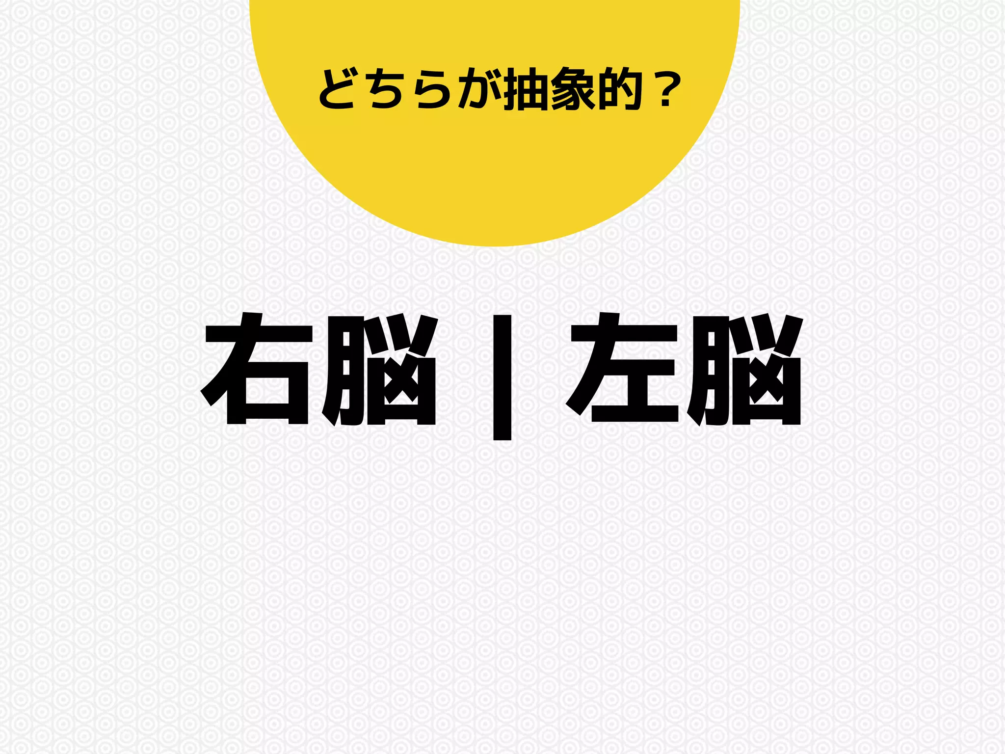どちらが抽象的？ 
右脳｜左脳 
 