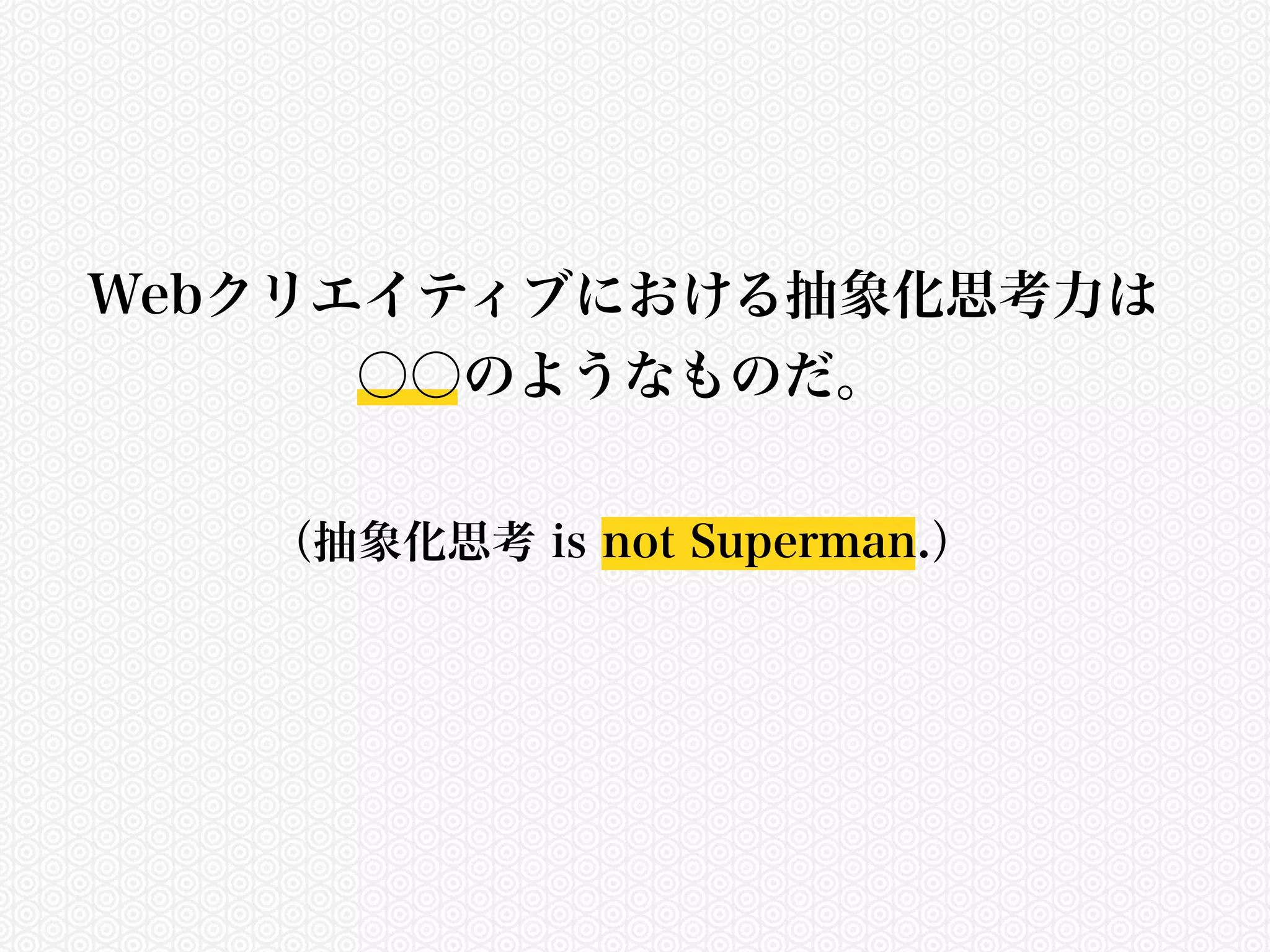 Webクリエイティブにおける抽象化思考力は 
○○のようなものだ。 
（抽象化思考 is not Superman.） 
 