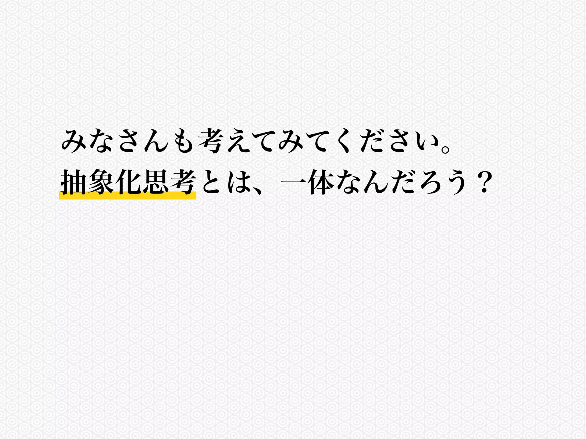 みなさんも考えてみてください。 
抽象化思考とは、一体なんだろう？ 
 