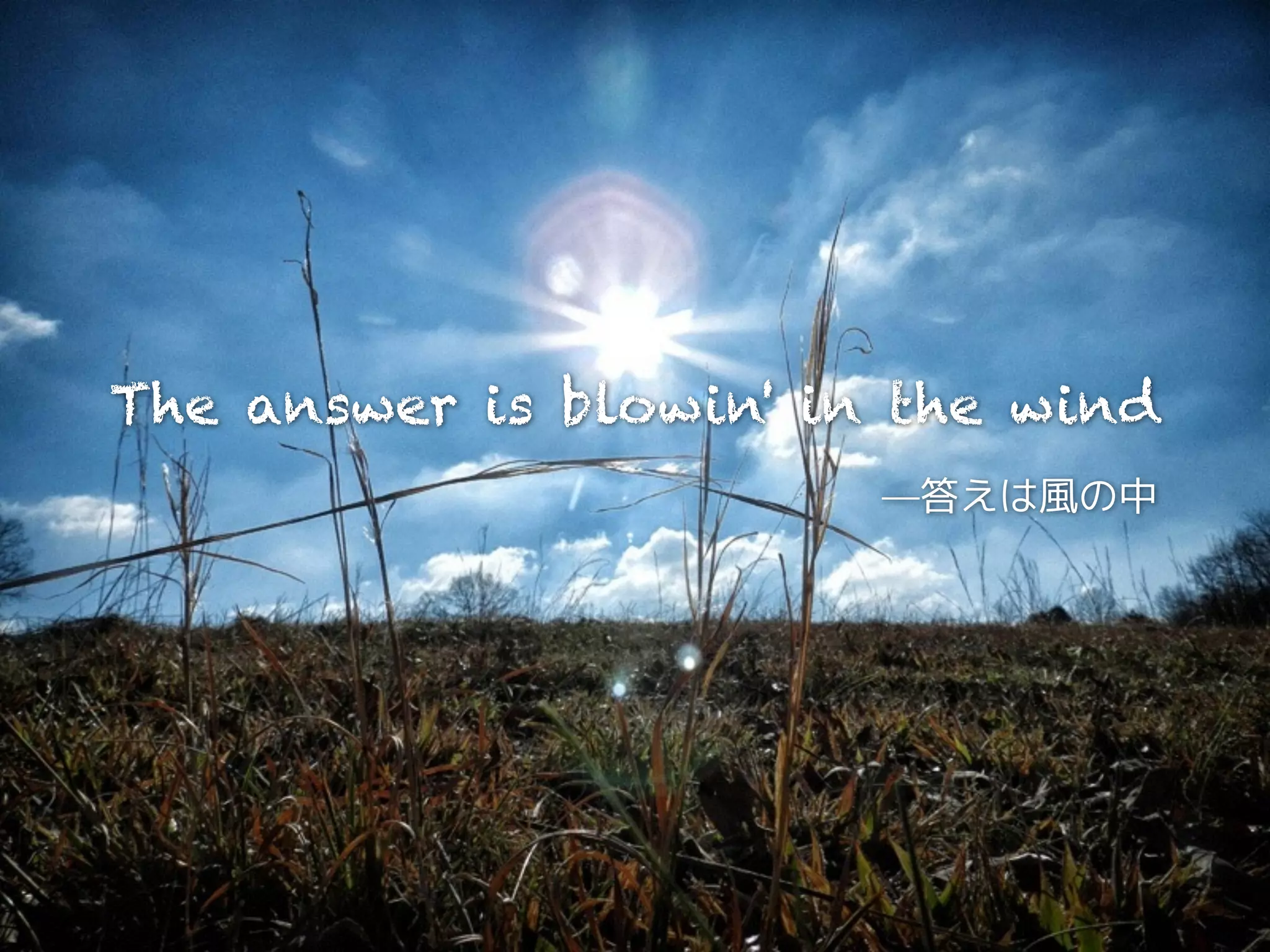 The answer is blowin' in the wind 
—答えは風の中 
 