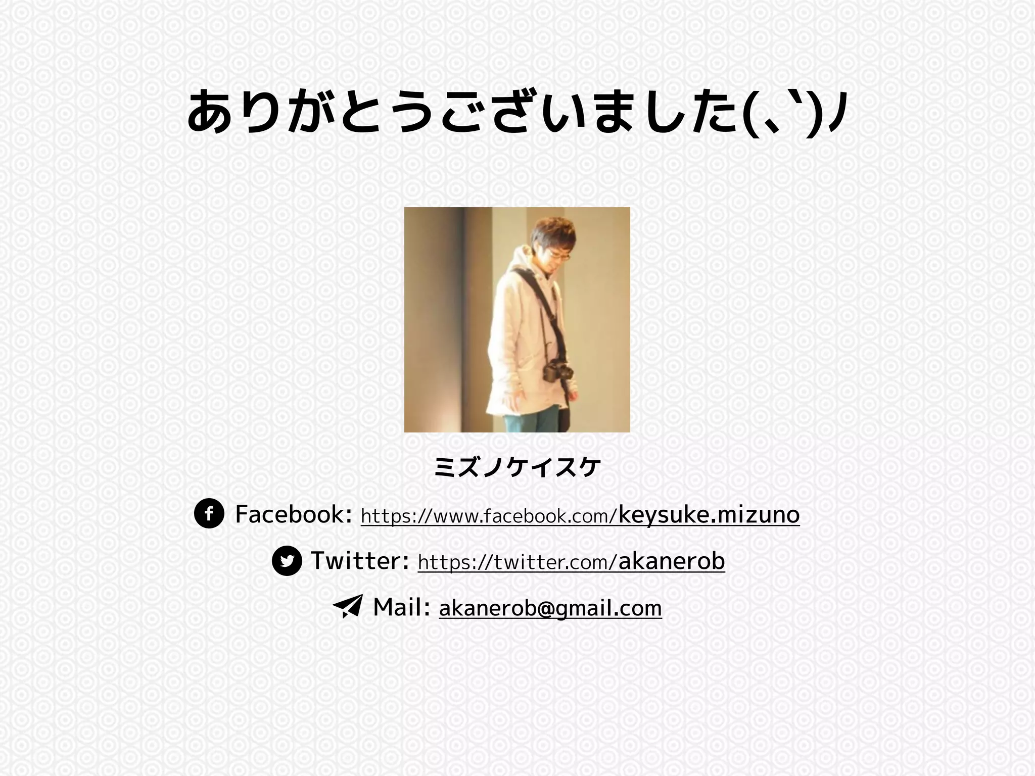 ありがとうございました(､`)ﾉ 
ミズノケイスケ 
Facebook: https://www.facebook.com/keysuke.mizuno 
Twitter: https://twitter.com/akanerob 
Mail: akanerob@gmail.com 
