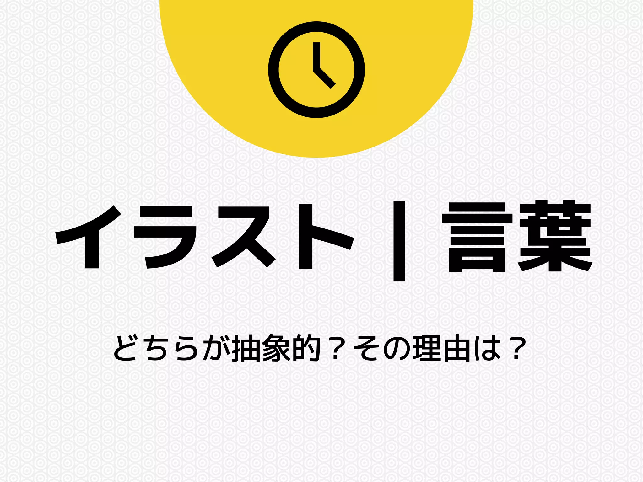 イラスト｜言葉 
どちらが抽象的？その理由は？ 
 