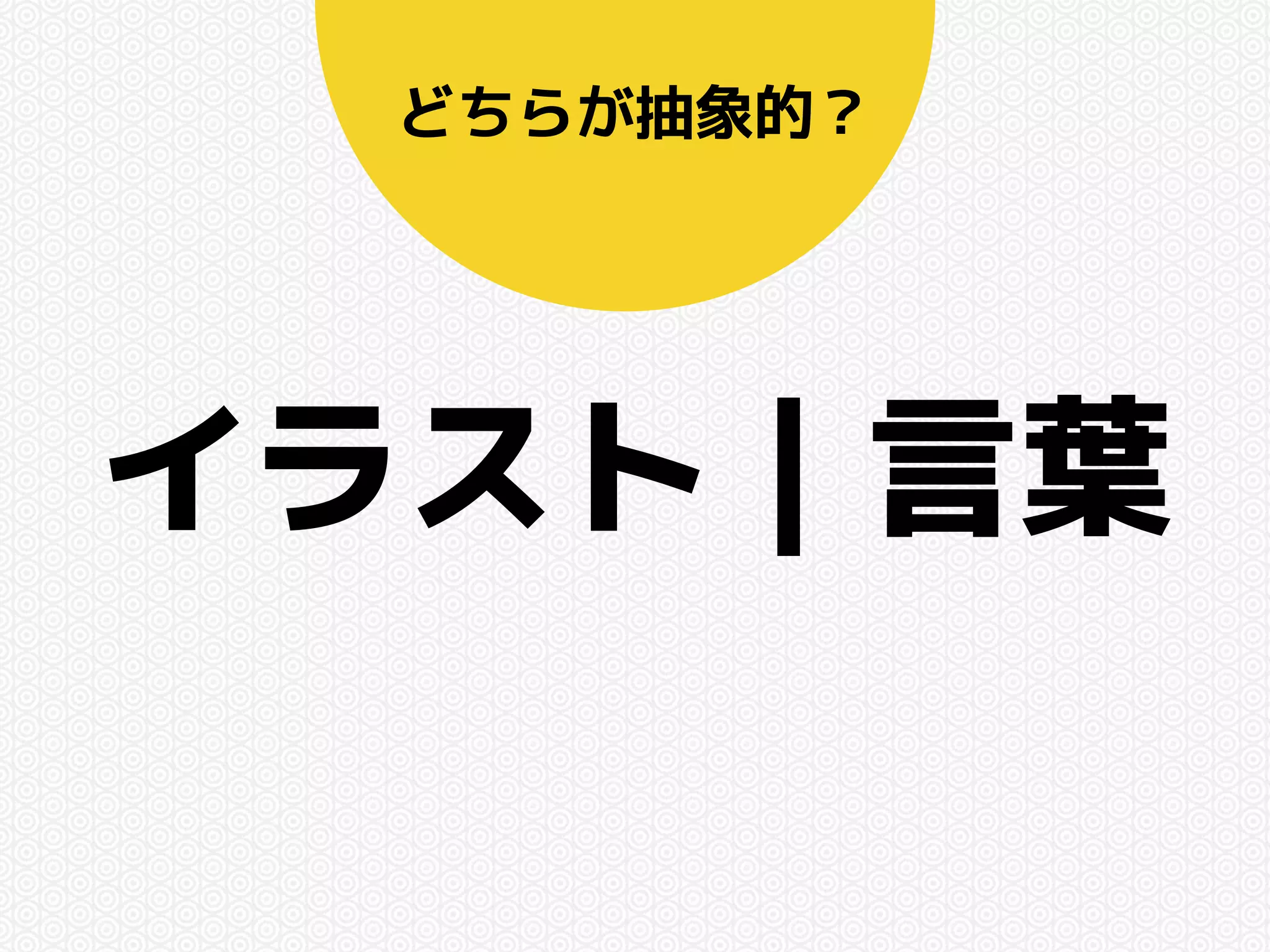 どちらが抽象的？ 
イラスト｜言葉 
 