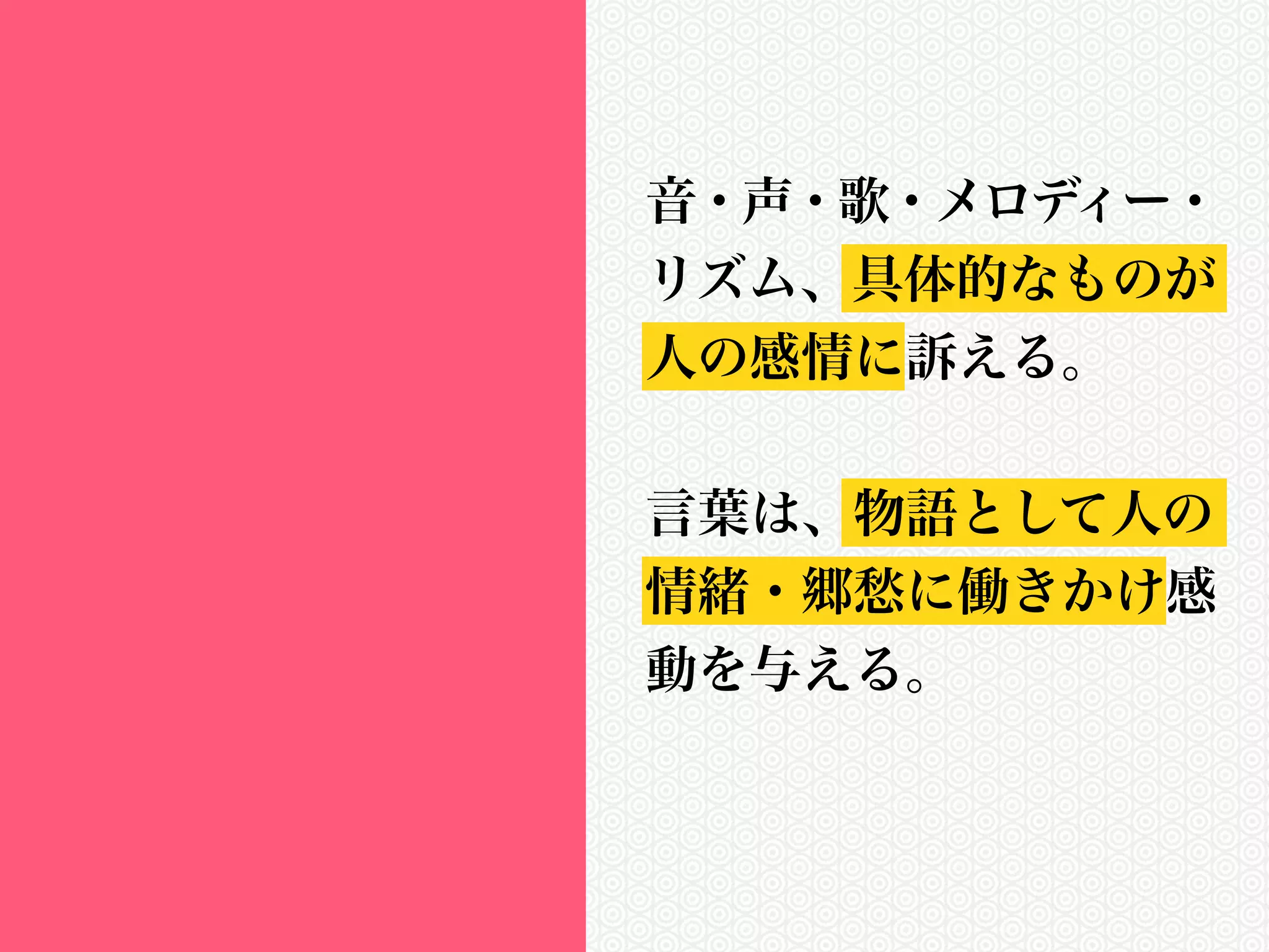 音・声・歌・メロディー・ 
リズム、具体的なものが 
人の感情に訴える。 
! 
言葉は、物語として人の 
情緒・郷愁に働きかけ感 
動を与える。 
 