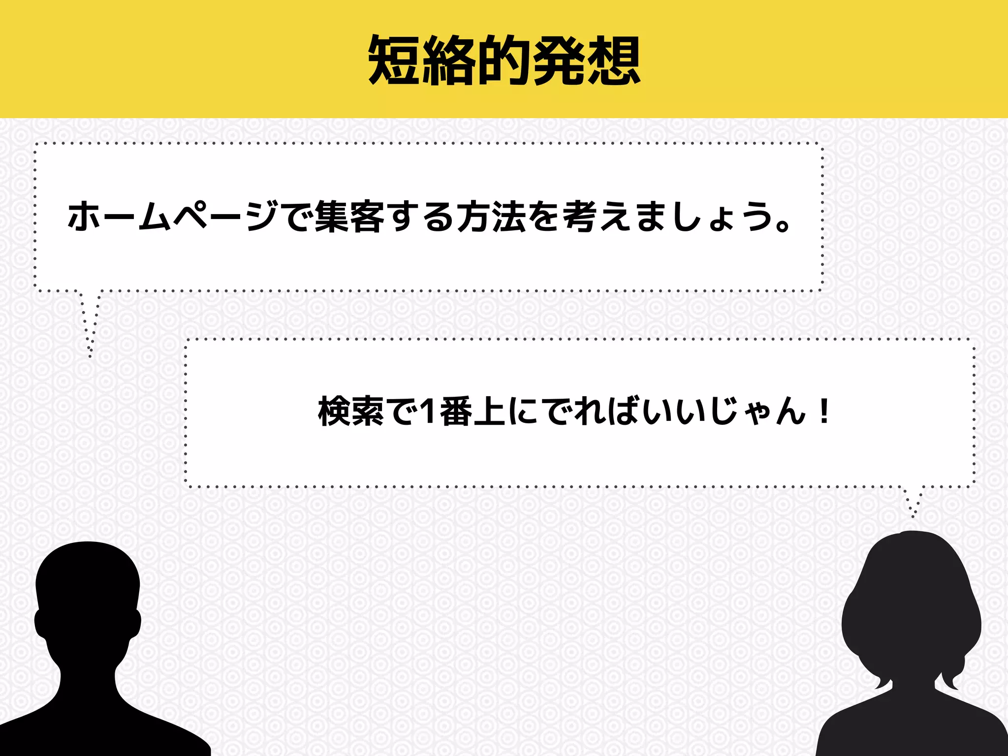 短絡的発想 
ホームページで集客する方法を考えましょう。 
検索で1番上にでればいいじゃん！ 
 