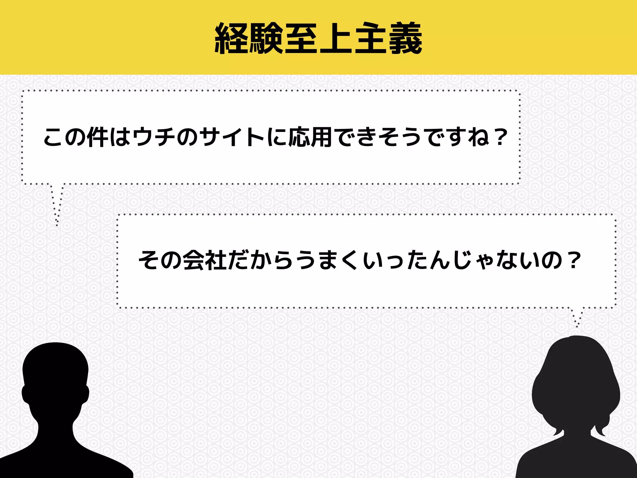 経験至上主義 
この件はウチのサイトに応用できそうですね？ 
その会社だからうまくいったんじゃないの？ 
 