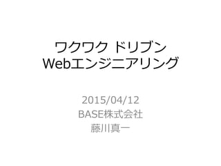 ワクワク ドリブン
Webエンジニアリング
2015/04/12
BASE株式会社
藤川真一
 