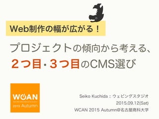 Web制作の幅が広がる！
プロジェクトの傾向から考える、
２つ目•３つ目のCMS選び
Seiko Kuchida :: ウェビングスタジオ
2015.09.12(Sat)
WCAN 2015 Autumn@名古屋商科大学
 