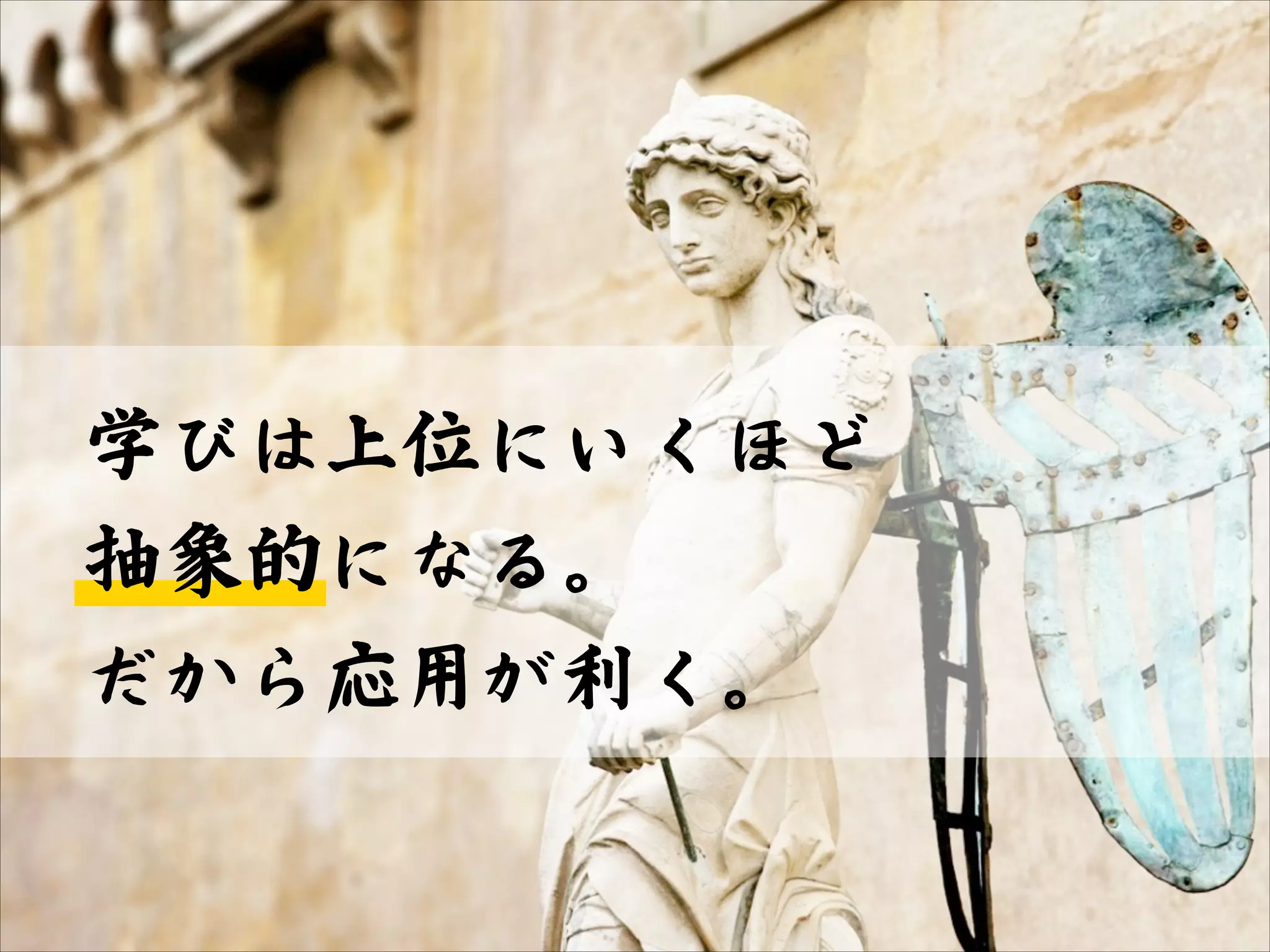 学びは上位にいくほど  ™
抽象的になる。  ™
だから応用が利く。

 