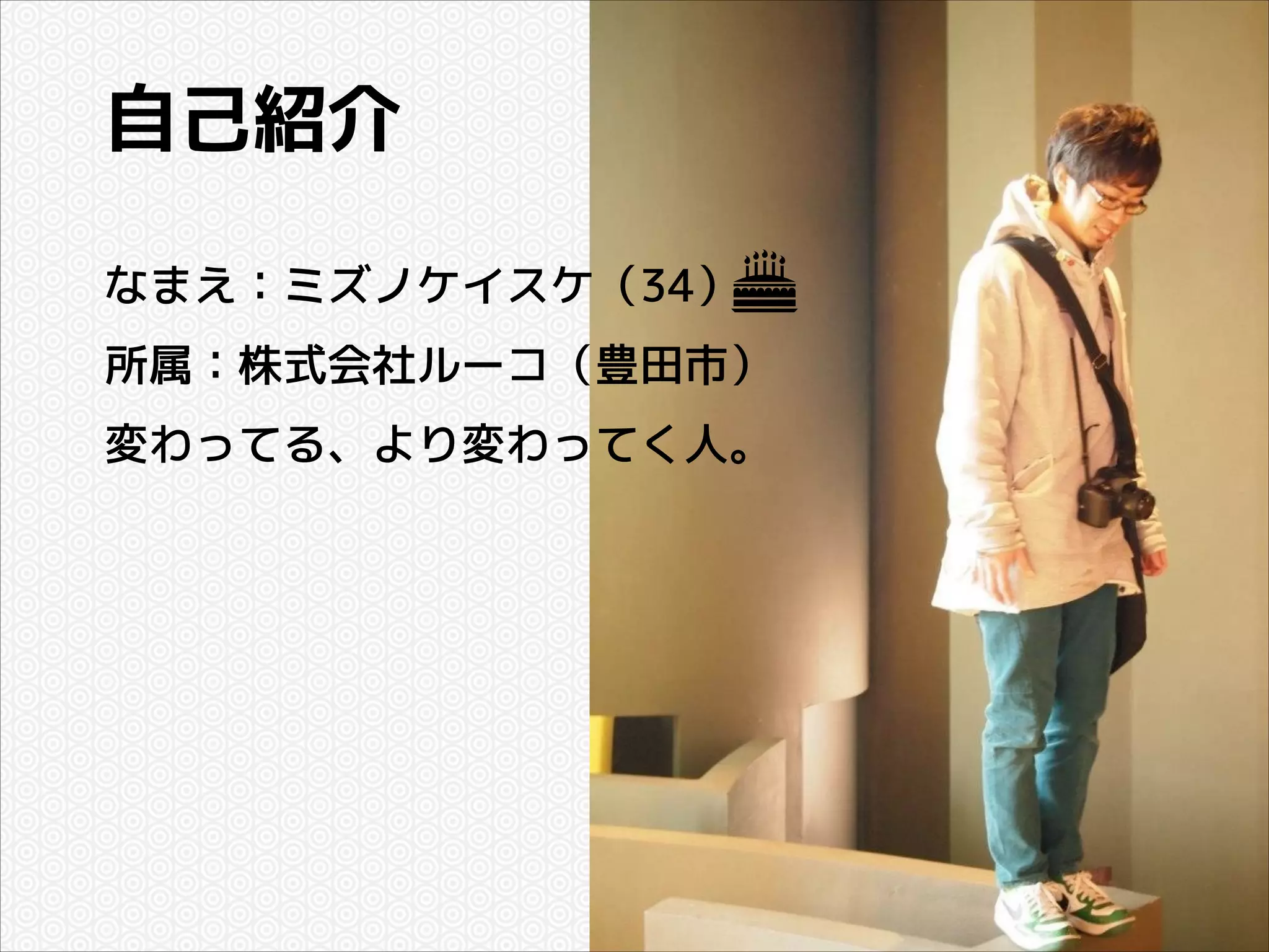 自己紹介
なまえ：ミズノケイスケ（34）
所属：株式会社ルーコ（豊田市）
変わってる、より変わってく人。

 