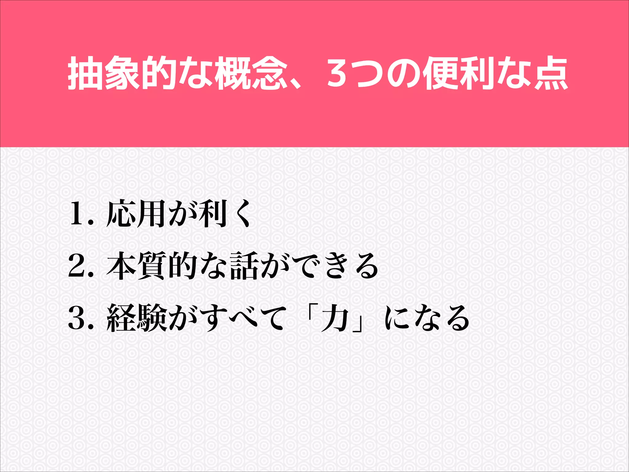 抽象的な概念、3つの便利な点

1. 応用が利く
2. 本質的な話ができる
3. 経験がすべて「力」になる

 