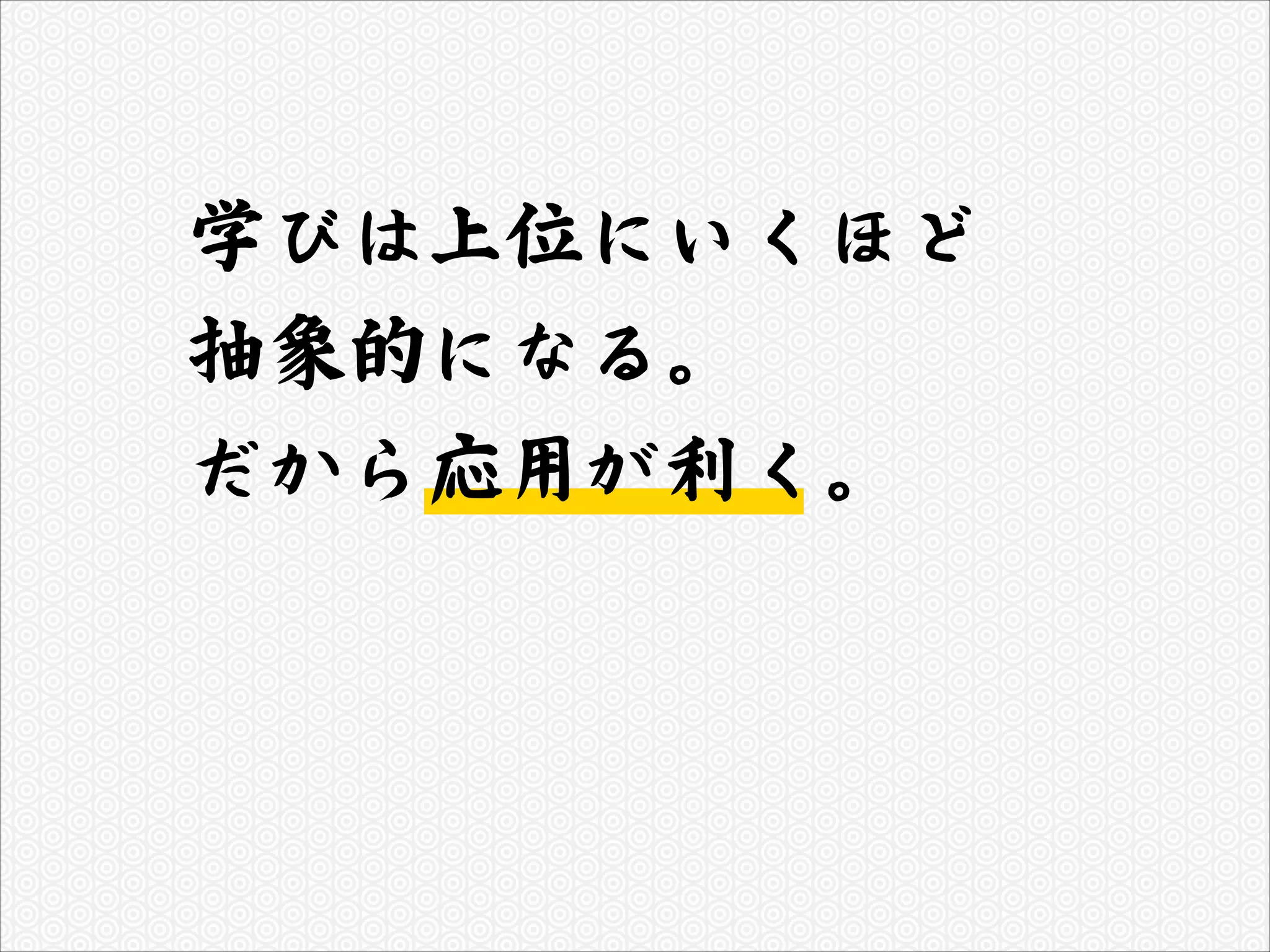 学びは上位にいくほど  ™
抽象的になる。  ™
だから応用が利く。

 