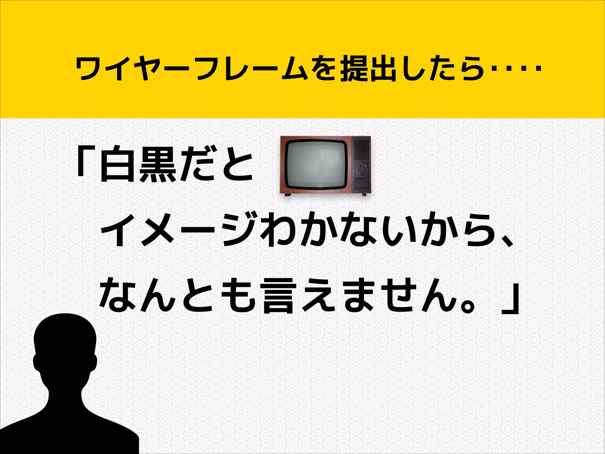 ワイヤーフレームを提出したら‥‥

「白黒だと
　イメージわかないから、
　なんとも言えません。」

 