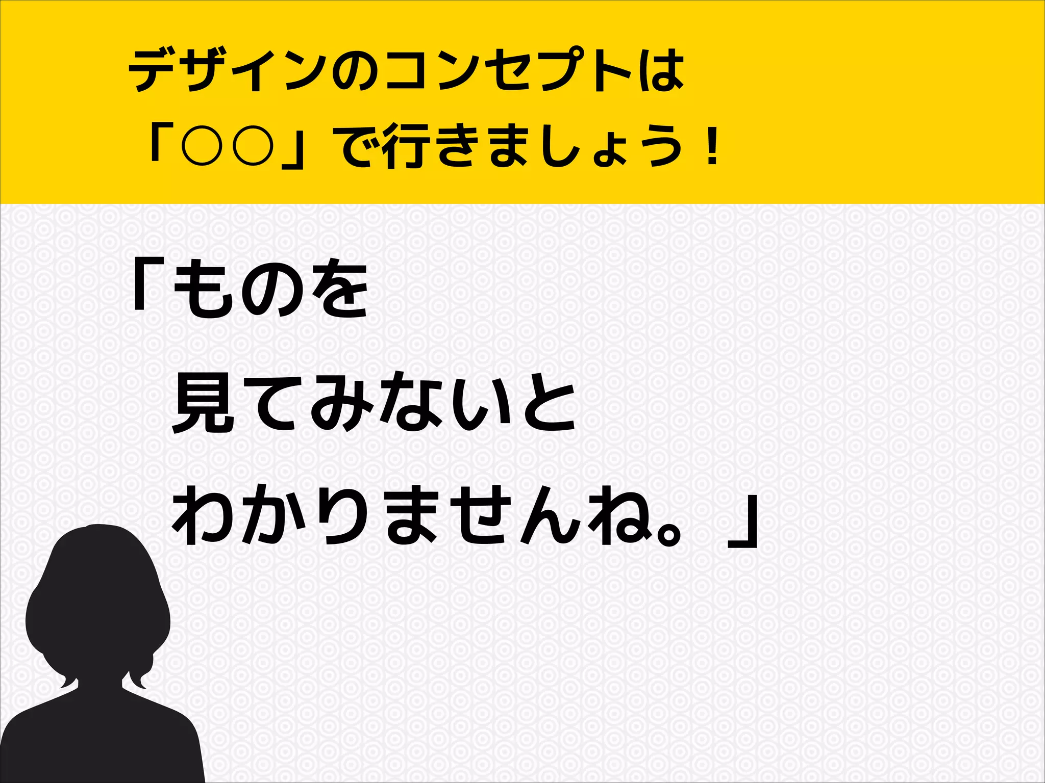 デザインのコンセプトは
「○○」で行きましょう！

「ものを
　見てみないと
　わかりませんね。」

 