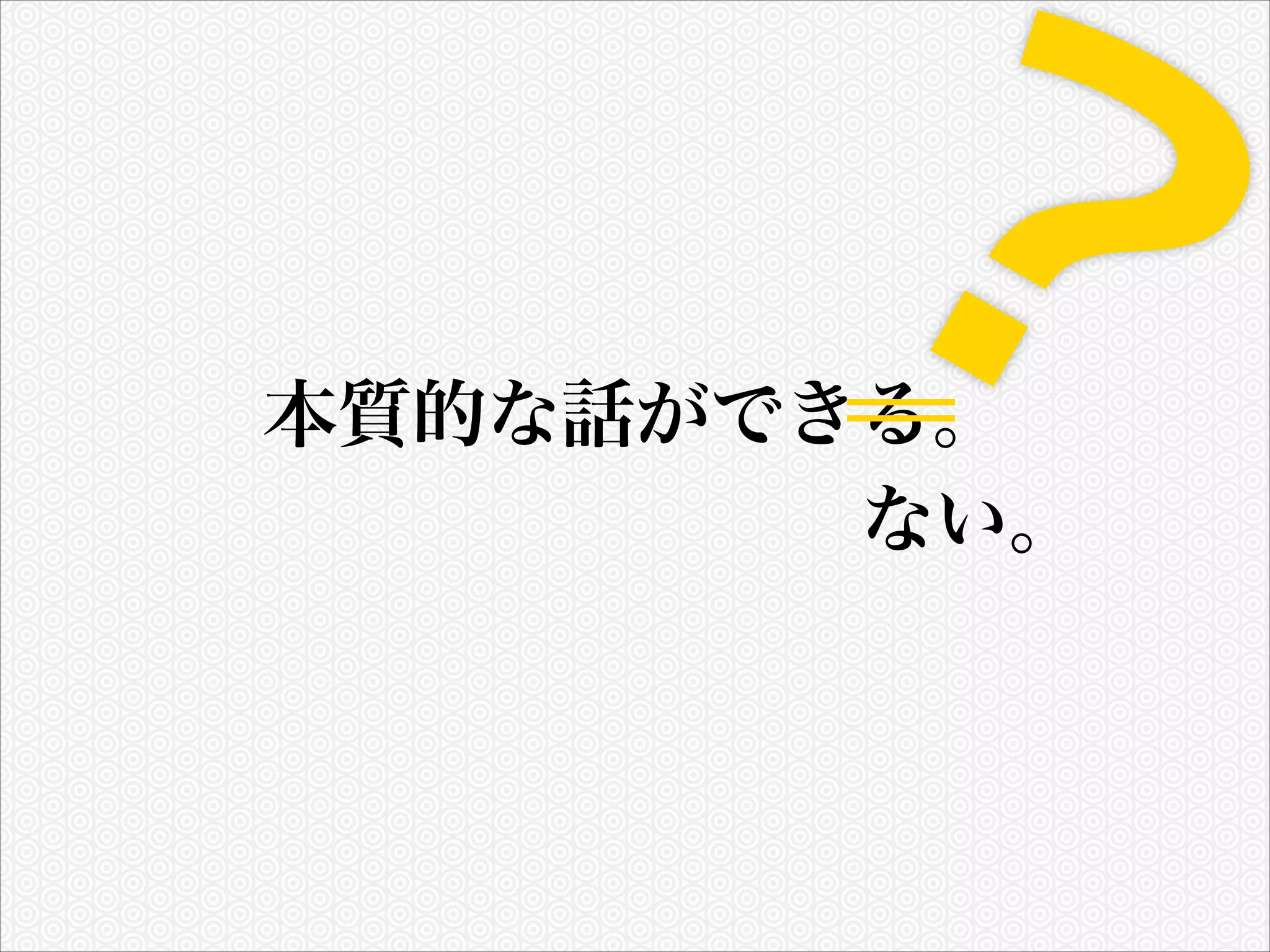 ？

本質的な話ができる。
ない。

 