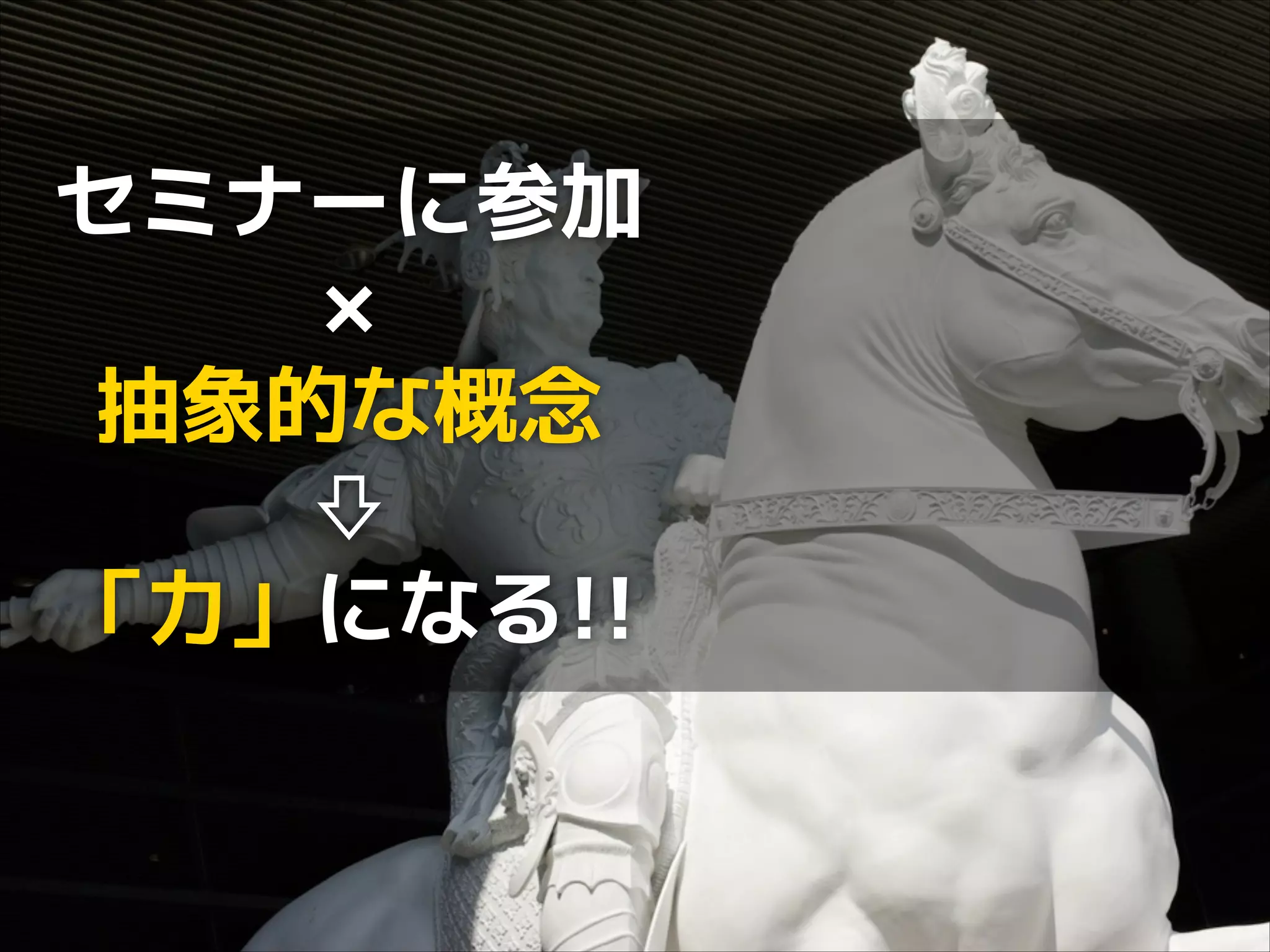 セミナーに参加
×
抽象的な概念
⇩
「力」になる!!

 
