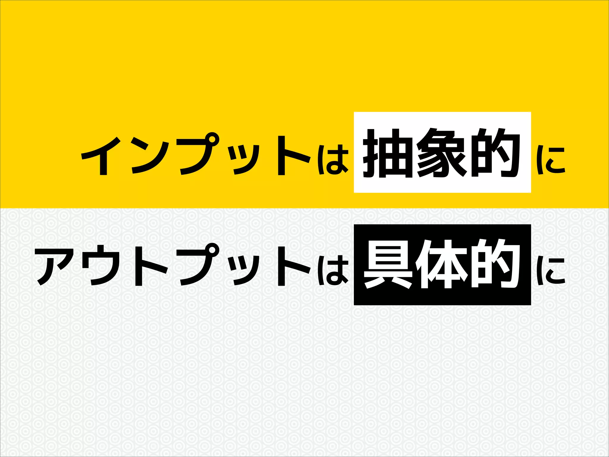 インプットは 抽象的 に
アウトプットは 具体的 に

 