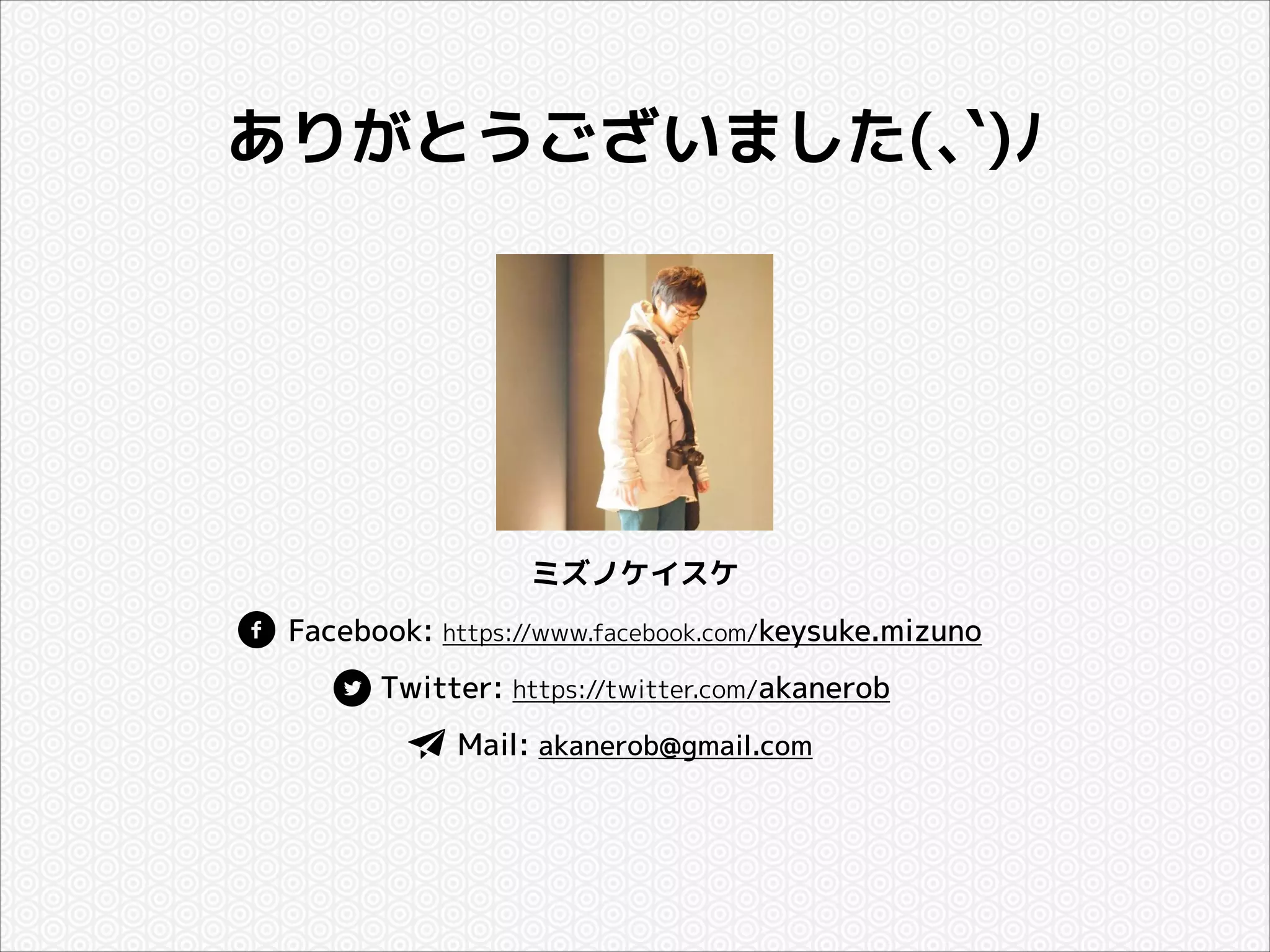 ありがとうございました(､`)ﾉ

ミズノケイスケ
Facebook: https://www.facebook.com/keysuke.mizuno
Twitter: https://twitter.com/akanerob
Mail: akanerob@gmail.com

 