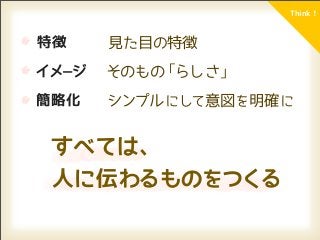 Think！



特徴     見た目の特徴
イメージ   そのもの「らしさ」
簡略化    シンプルにして意図を明確 に


 すべては、
 人に 伝わるものをつくる
 