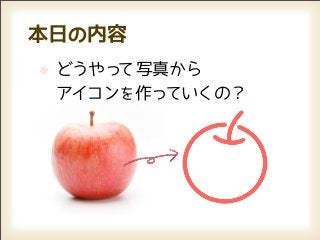 本日の内容
 どうやって写真から
 アイコンを 作っていくの？
 