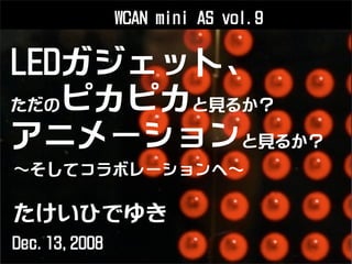 LEDガジェット、
ただのピカピカと見るか？
アニメーションと見るか？
たけいひでゆき
そしてコラボレーションへ
Dec.13,2008
WCAN mini AS vol.9
 