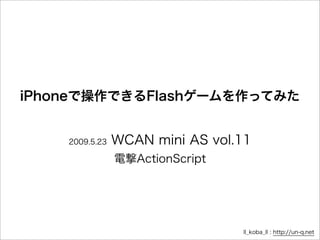 iPhoneで操作できるFlashゲームを作ってみた


    2009.5.23   WCAN mini AS vol.11
                電撃ActionScript




                                 ll_koba_ll : http://un-q.net
 