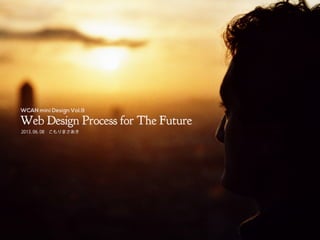 Web Design Process for The Future
2013.06.08 こもりまさあき
WCAN mini Design Vol.9
 