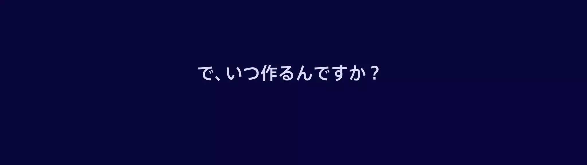 で、いつ作るんですか？
 