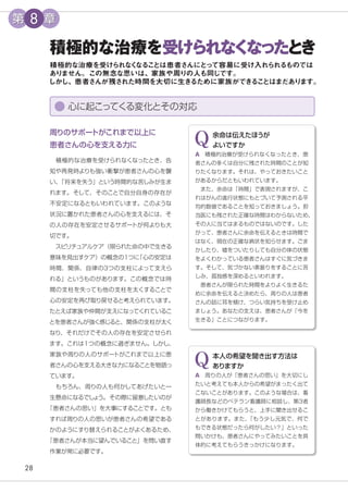 28
積極的な治療を受けられなく
なったとき
積極的な治療を受けられな
く
なる
こ
とは患者さんにと
って容易に受け入れられるものでは
あり
ません。この無念な思いは、家族や周りの人も同じです。
しかし、患者さんが残された時間を大切に生き
るために家族ができ
る
こ
とはまだあり
ます。
周りのサポー
トがこれまで以上に
患者さんの心を支える力に
　積極的な治療を受けられなくなったとき、告
知や再発時よりも強い衝撃が患者さんの心を襲
い、
「将来を失う」という時間的な苦しみが生ま
れます。そして、そのことで自分自身の存在が
不安定になるともいわれています。このような
状況に置かれた患者さんの心を支えるには、そ
の人の存在を安定させるサポートが何よりも大
切です。
　スピリチュアルケア（限られた命の中で生きる
意味を見出すケア）の概念の１つに
「心の安定は
時間、関係、自律の3つの支柱によって支えら
れる」というものがあります。この概念では時
間の支柱を失っても他の支柱を太くすることで
心の安定を再び取り戻せると考えられています。
たとえば家族や仲間が支えになってくれているこ
とを患者さんが強く感じると、関係の支柱が太く
なり、それだけでその人の存在を安定させられ
ます。これは１つの概念に過ぎません。しかし、
家族や周りの人のサポートがこれまで以上に患
者さんの心を支える大きな力になることを物語っ
ています。
　もちろん、周りの人も何かしてあげたいと一
生懸命になるでしょ
う。その際に留意したいのが
「患者さんの思い」を大事にすることです。とも
すれば周りの人の思いが患者さんの希望である
かのようにすり替えられることがよくあるため、
「患者さんが本当に望んでいること」を問い直す
作業が常に必要です。
心に起こってくる変化とその対応
A　積極的治療が受けられなくなったとき、患
者さんの多くは自分に残された時間のことが知
りたくなります。それは、やっておきたいこと
があるからだともいわれています。
　また、余命は「時間」で表現されますが、こ
れはがんの進行状態にもとづいて予測される平
均的数値であることを知っておきましょう。担
当医にも残された正確な時間はわからないため、
その人に当てはまるものではないのです。した
がって、患者さんに余命を伝えるときは時間で
はなく、現在の正確な病状を知らせます。ごま
かしたり、嘘をついたりしても自分の体の状態
をよくわかっている患者さんはすぐに気づきま
す。そして、気づかない素振りをすることに苦
しみ、孤独感を深めるといわれます。
　患者さんが限られた時間をよりよく生きるた
めに余命を伝えると決めたら、周りの人は患者
さんの話に耳を傾け、つらい気持ちを受け止め
ましょう。あなたの支えは、患者さんが「今を
生きる」ことにつながります。
Q
A　周りの人が「患者さんの思い」を大切にし
たいと考えても本人からの希望がまったく出て
こないことがあります。このような場合は、看
護師長などのベテラン看護師に相談し、第3者
から働きかけてもらうと、上手に聞き出せるこ
とがあります。また、
「もう少し元気で、何で
もできる状態だったら何がしたい？」といった
問いかけも、患者さんにやってみたいことを具
体的に考えてもらうきっかけになります。
Q
余命は伝えたほうが
よいですか
本人の希望を聞き出す方法は
ありますか
第 8 章
 