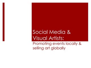 Social Media &
Visual Artists:
Promoting events locally &
selling art globally
 