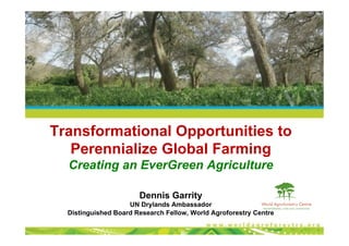 Transformational Opportunities to
Perennialize Global Farming
Creating an EverGreen Agriculture
Dennis Garrity
UN Drylands Ambassador
Distinguished Board Research Fellow, World Agroforestry Centre
 