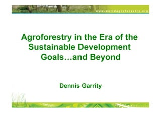 Agroforestry in the Era of the
Sustainable Development
Goals…and Beyond
Dennis Garrity
 