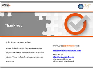 www.wcaecommerce.com
ecommerce@wcaworld.com
Alex Allen
alex@wcaworld.com
Managing Director
eCommerce Network
Thank you
Join the conversation:
www.linkedin.com/wcaecommerce
https://twitter.com/WCAeCommerce
https://www.facebook.com/wcaeco
mmerce
 