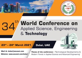 Theme of the conference : "Technological Developments &
Modern Trends in Applied Science and Advanced Engineering"
23rd
– 24th
March 2021 Dubai, UAE
34 World Conference on
Applied Science, Engineering
& Technology
th
Mail id: dubai@wcaset.com
Website: www.wcaset.com/dubai/
 