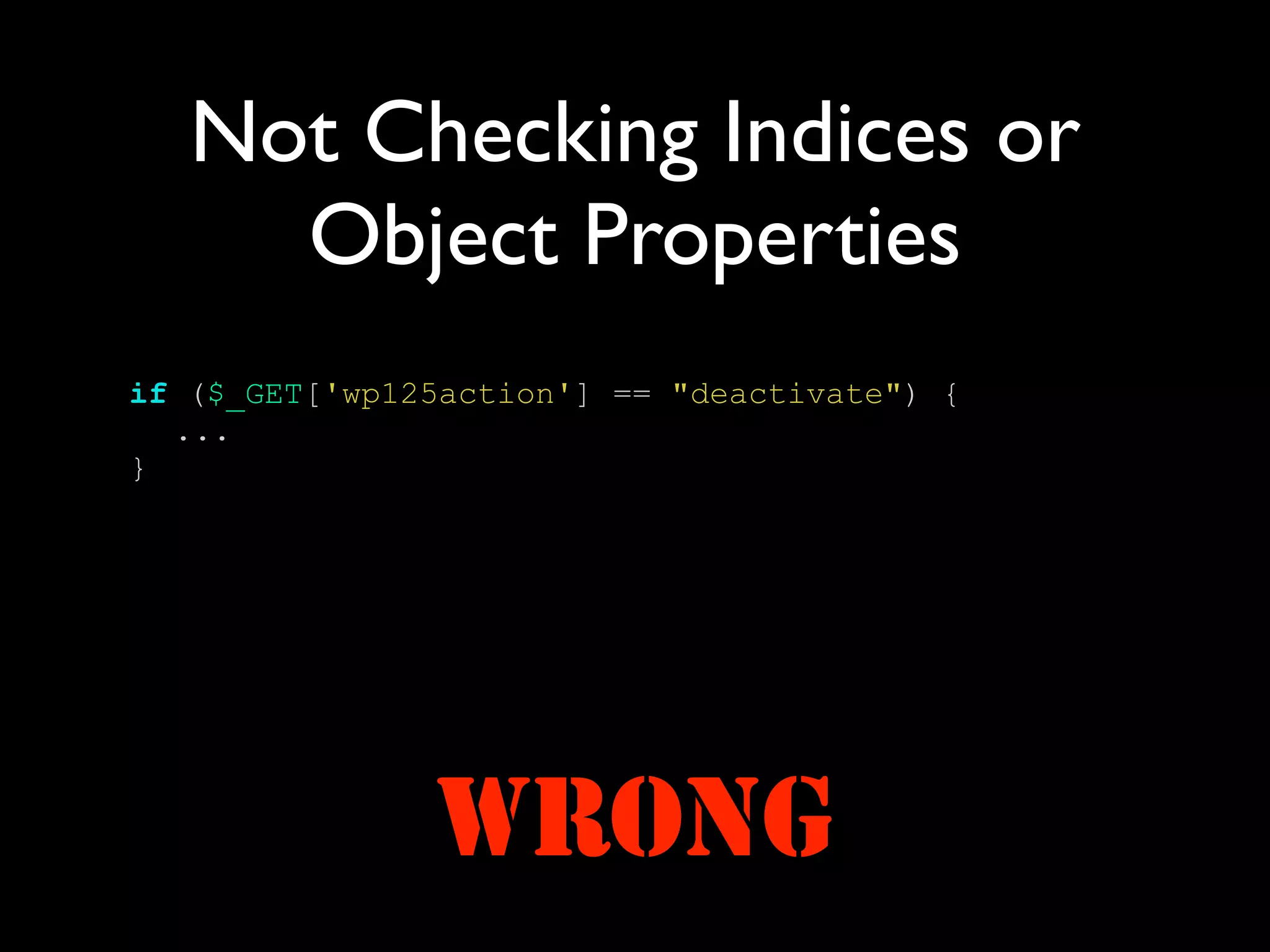 Not Checking Indices or
     Object Properties
if ($_GET['wp125action'] == "deactivate") {
  ...
}




               WRONG
 