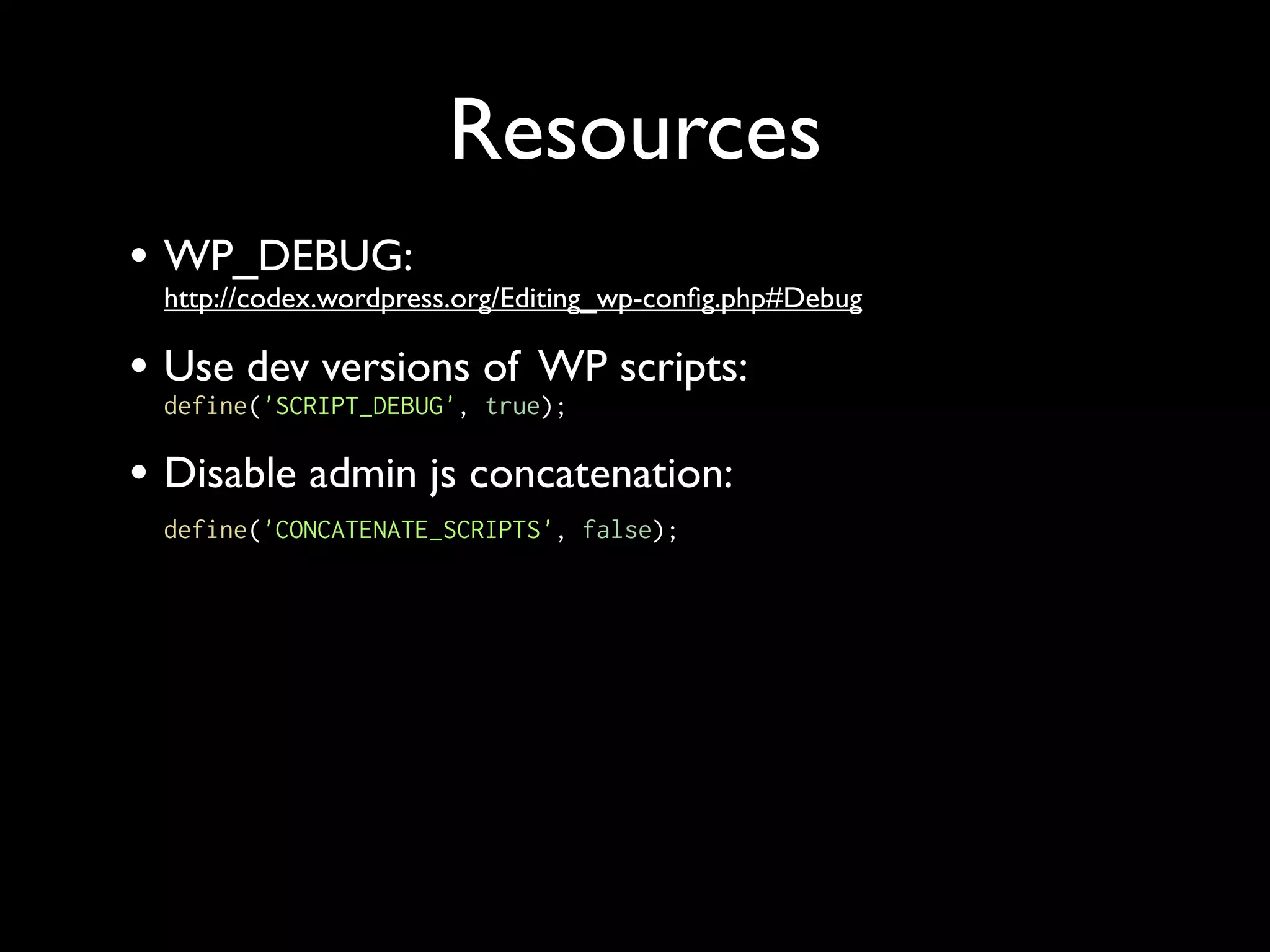 Resources
• WP_DEBUG:
 http://codex.wordpress.org/Editing_wp-conﬁg.php#Debug

• Use dev versions of WP scripts:
 define('SCRIPT_DEBUG', true);

• Disable admin js concatenation:
 define('CONCATENATE_SCRIPTS', false);
 