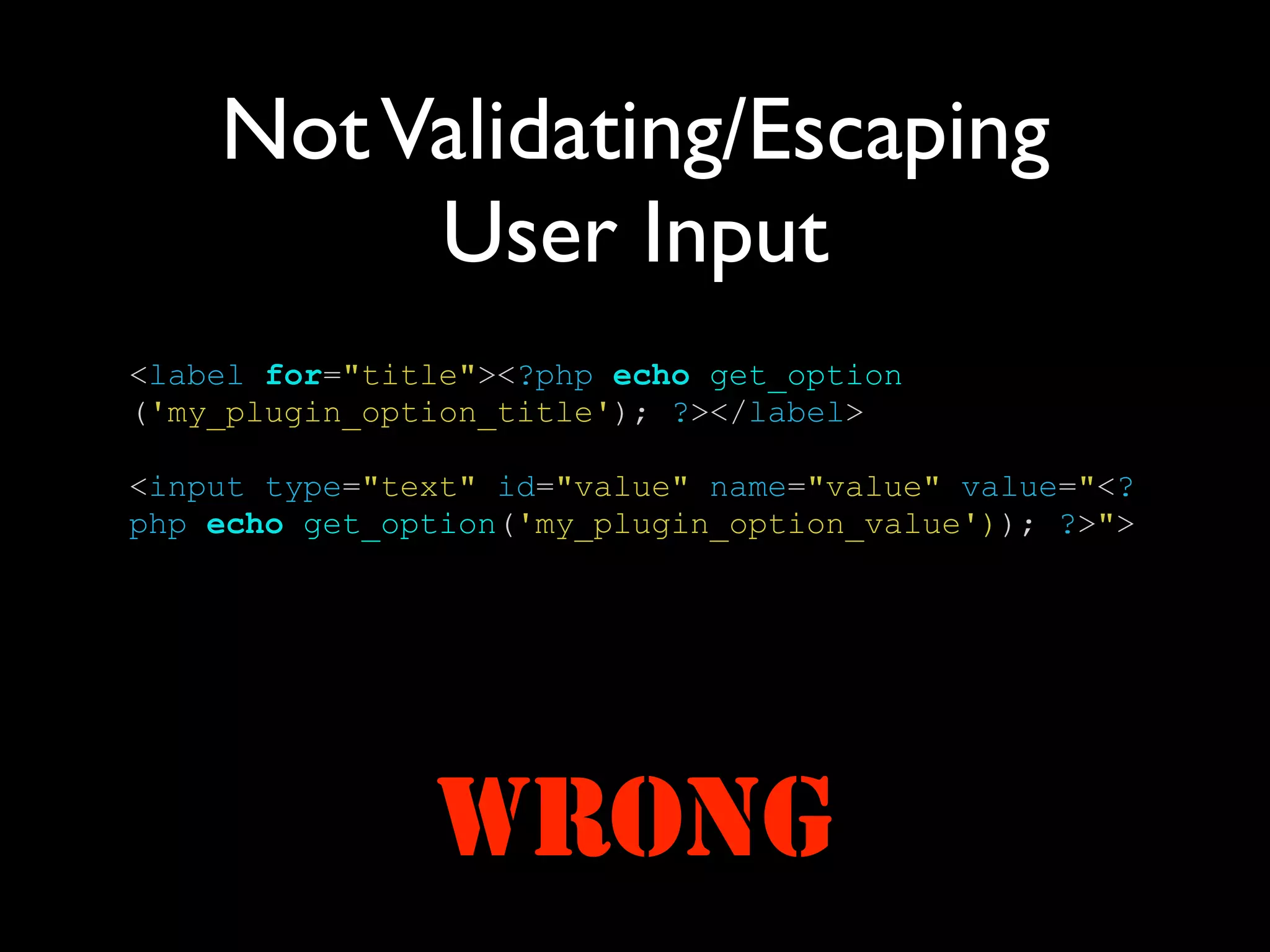 Not Validating/Escaping
         User Input
<label for="title"><?php echo get_option
('my_plugin_option_title'); ?></label>

<input type="text" id="value" name="value" value="<?
php echo get_option('my_plugin_option_value')); ?>">




               WRONG
 