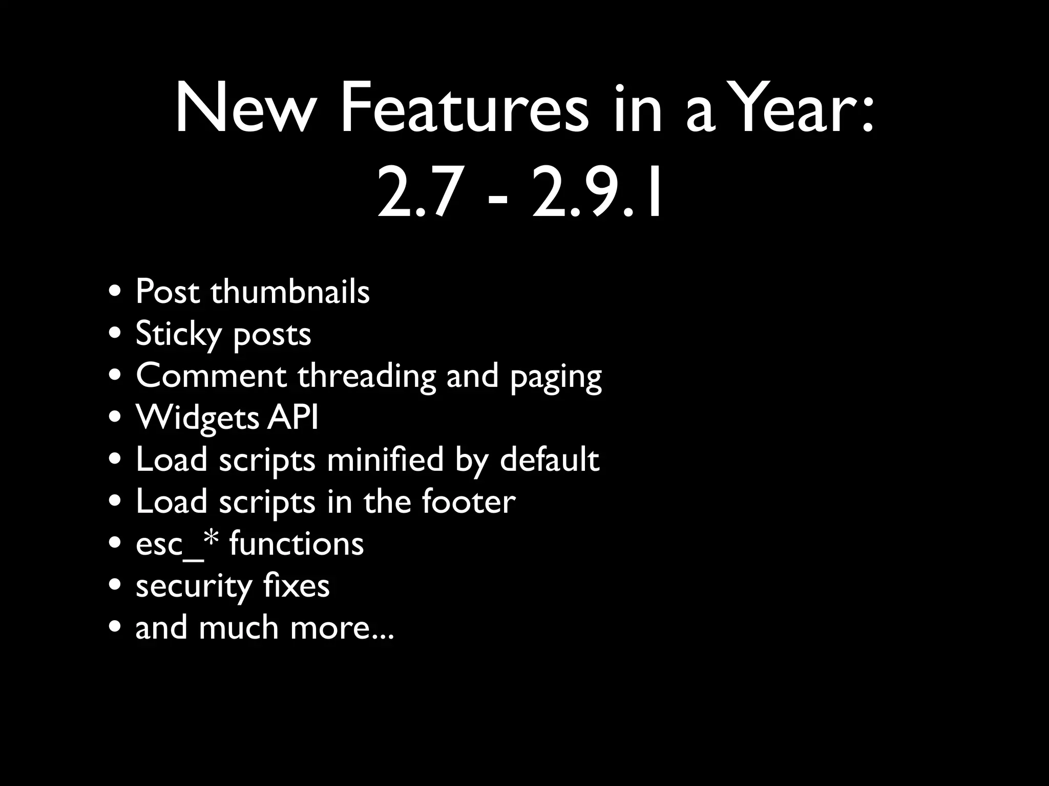 New Features in a Year:
         2.7 - 2.9.1
• Post thumbnails
• Sticky posts
• Comment threading and paging
• Widgets API
• Load scripts miniﬁed by default
• Load scripts in the footer
• esc_* functions
• security ﬁxes
• and much more...
 