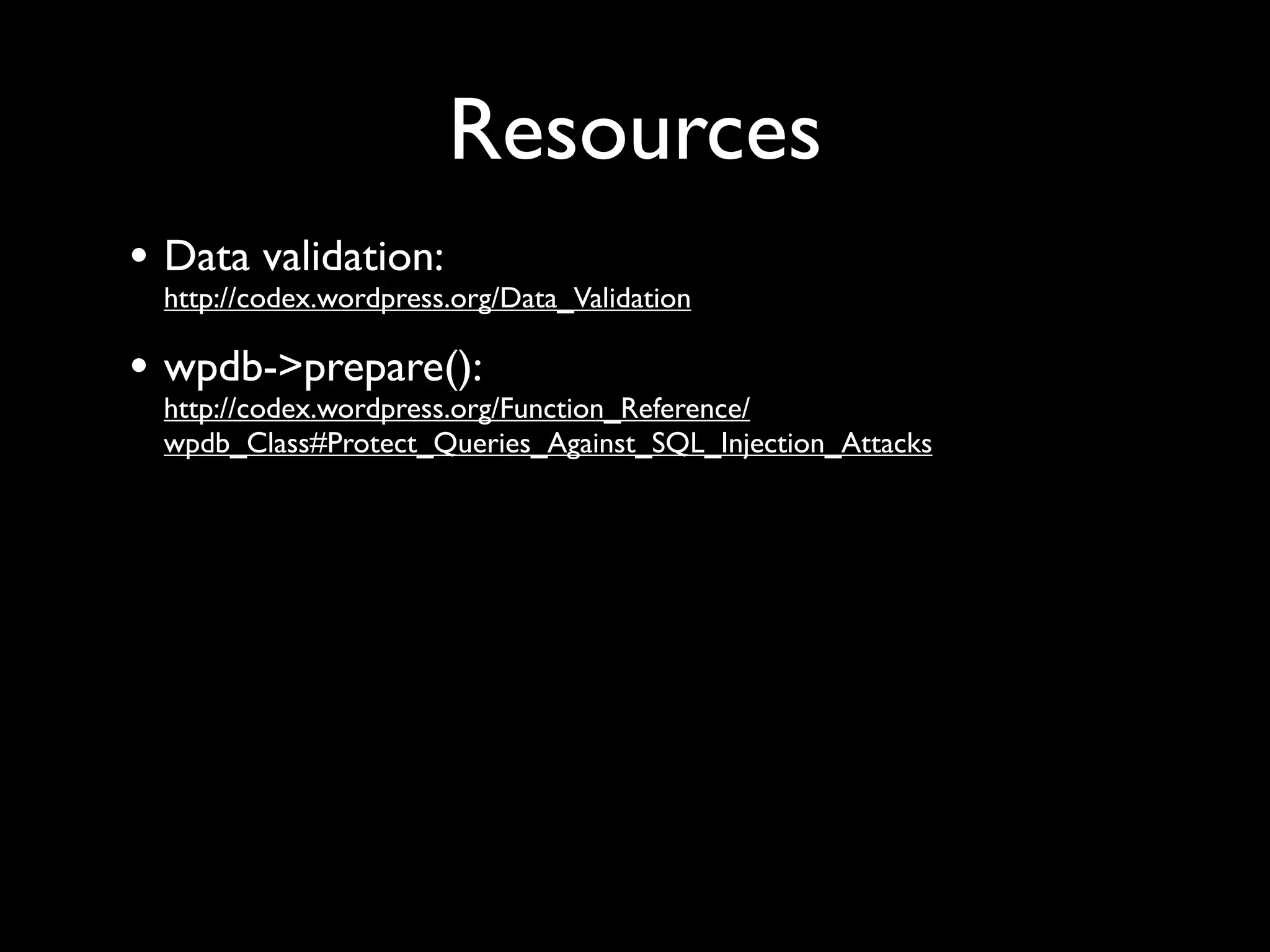 Resources
• Data validation:
 http://codex.wordpress.org/Data_Validation

• wpdb->prepare():
 http://codex.wordpress.org/Function_Reference/
 wpdb_Class#Protect_Queries_Against_SQL_Injection_Attacks
 