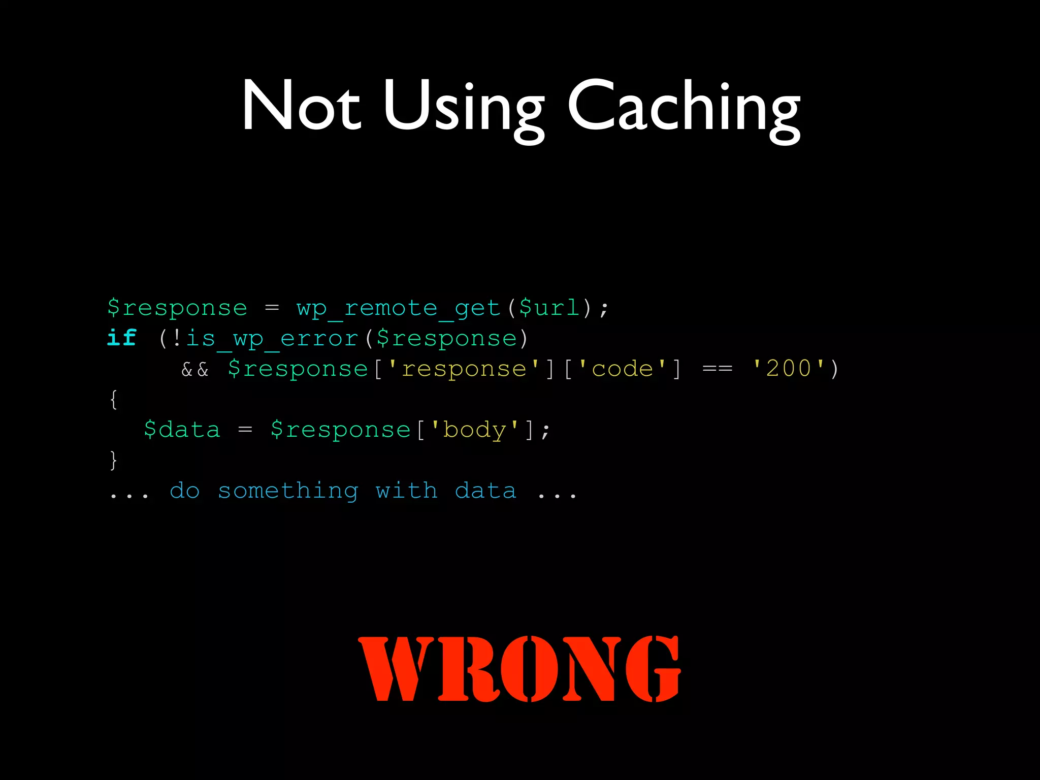 Not Using Caching

$response = wp_remote_get($url);
if (!is_wp_error($response)
     && $response['response']['code'] == '200')
{
  $data = $response['body'];
}
... do something with data ...




               WRONG
 
