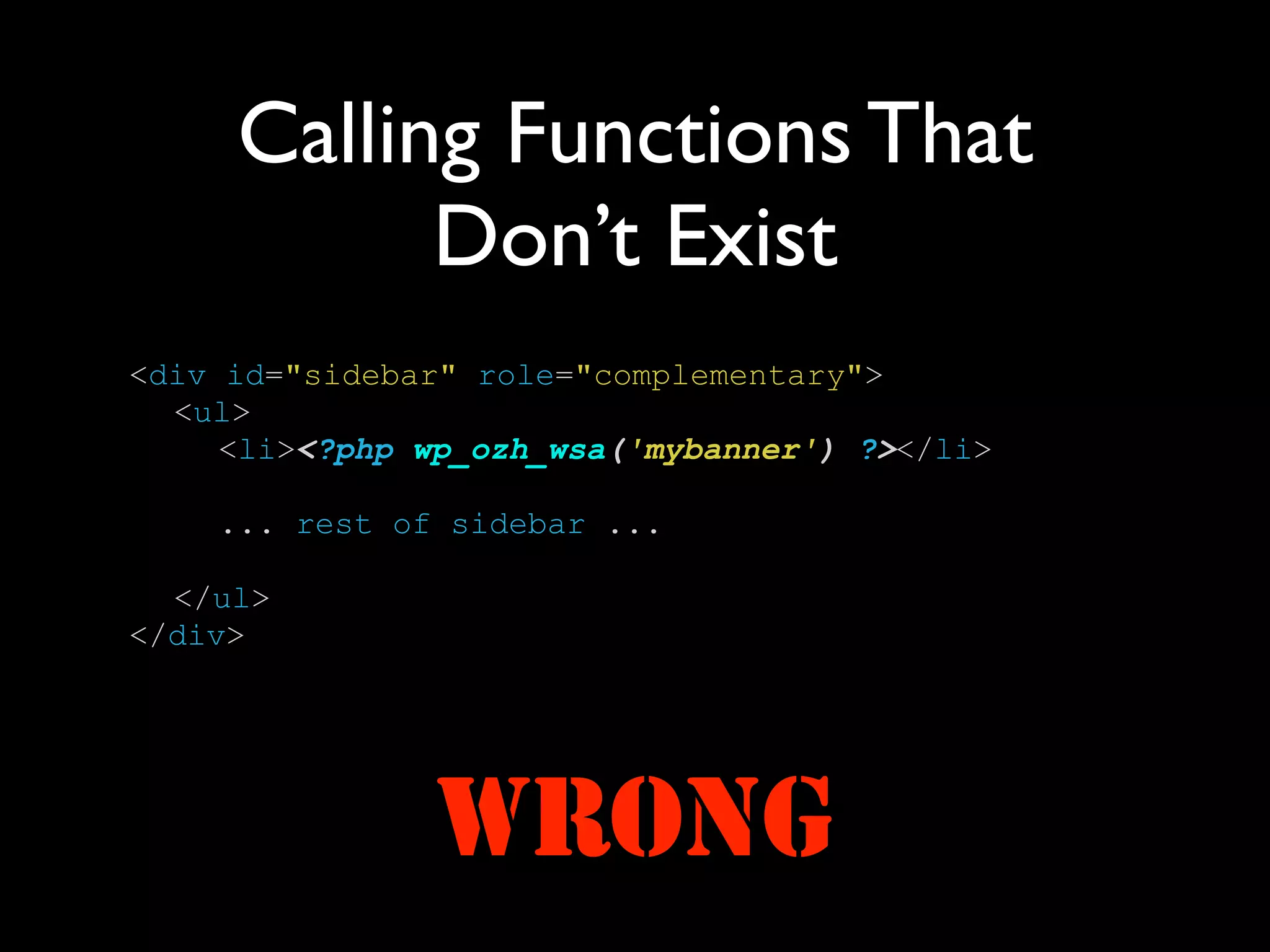 Calling Functions That
           Don’t Exist
<div id="sidebar" role="complementary">
  <ul>
     <li><?php wp_ozh_wsa('mybanner') ?></li>

    ... rest of sidebar ...

  </ul>
</div>




               WRONG
 