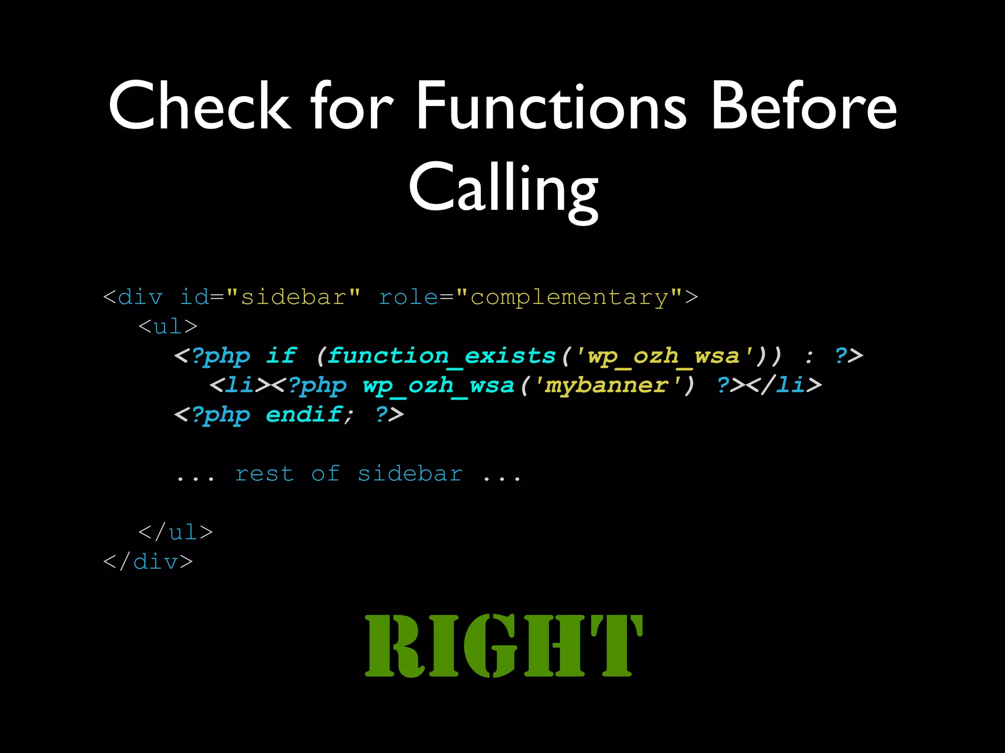 Check for Functions Before
          Calling
<div id="sidebar" role="complementary">
  <ul>
     <?php if (function_exists('wp_ozh_wsa')) : ?>
       <li><?php wp_ozh_wsa('mybanner') ?></li>
     <?php endif; ?>

    ... rest of sidebar ...

  </ul>
</div>



                 RIGHT
 